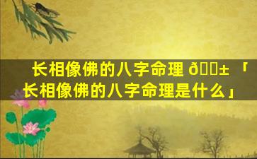 长相像佛的八字命理 🐱 「长相像佛的八字命理是什么」